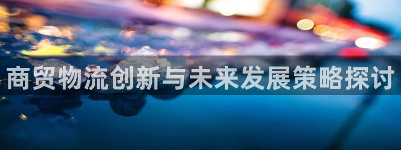 豪门国际推广链接是多少：商贸物流创新